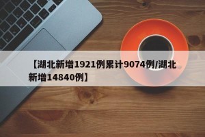 【湖北新增1921例累计9074例/湖北新增14840例】