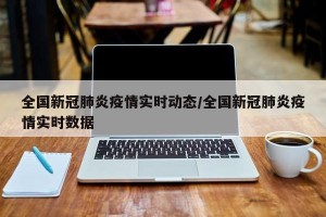 全国新冠肺炎疫情实时动态/全国新冠肺炎疫情实时数据