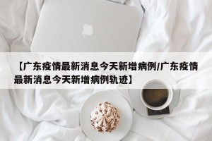 【广东疫情最新消息今天新增病例/广东疫情最新消息今天新增病例轨迹】