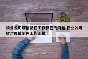物业公司疫情防控工作存在的问题:物业公司针对疫情防控工作汇报