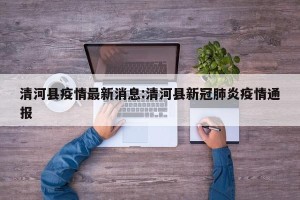 清河县疫情最新消息:清河县新冠肺炎疫情通报