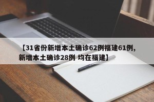 【31省份新增本土确诊62例福建61例,新增本土确诊28例 均在福建】