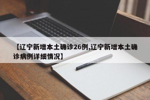 【辽宁新增本土确诊26例,辽宁新增本土确诊病例详细情况】