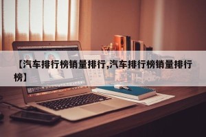 【汽车排行榜销量排行,汽车排行榜销量排行榜】