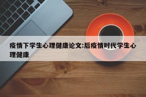 疫情下学生心理健康论文:后疫情时代学生心理健康