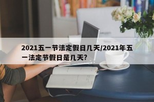 2021五一节法定假日几天/2021年五一法定节假日是几天?