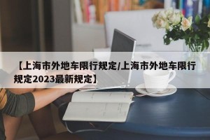 【上海市外地车限行规定/上海市外地车限行规定2023最新规定】