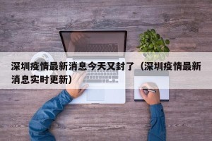 深圳疫情最新消息今天又封了（深圳疫情最新消息实时更新）