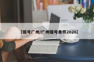 【摇号广州/广州摇号条件2020】