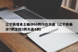辽宁新增本土确诊60例均在大连（辽宁新确诊7例沈阳3例大连4例）
