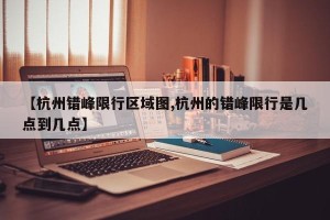 【杭州错峰限行区域图,杭州的错峰限行是几点到几点】