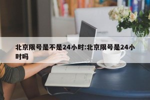 北京限号是不是24小时:北京限号是24小时吗