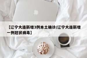 【辽宁大连新增3例本土确诊/辽宁大连新增一例冠状病毒】