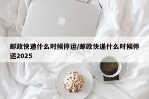 邮政快递什么时候停运/邮政快递什么时候停运2025