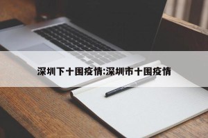 深圳下十围疫情:深圳市十围疫情
