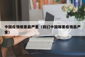 中国疫情哪里最严重（我们中国哪里疫情最严重）