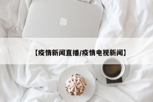 【疫情新闻直播/疫情电视新闻】