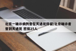 北京一确诊病例曾在天通苑停留/北京确诊者曾到天通苑 密接25人
