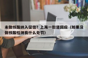 未做核酸纳入征信？上海一街道回应（如果没做核酸检测有什么处罚）