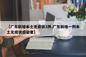 【广东新增本土无症状3例,广东新增一例本土无症状感染者】