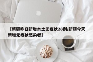 【新疆昨日新增本土无症状28例/新疆今天新增无症状感染者】