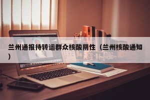 兰州通报待转运群众核酸阴性（兰州核酸通知）