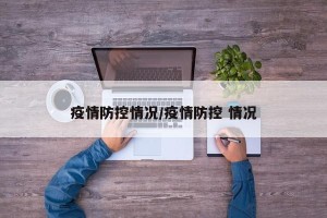 疫情防控情况/疫情防控 情况