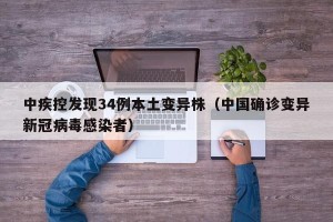 中疾控发现34例本土变异株（中国确诊变异新冠病毒感染者）