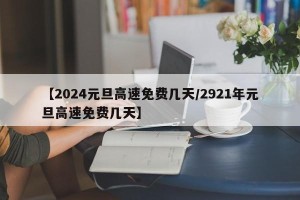 【2024元旦高速免费几天/2921年元旦高速免费几天】