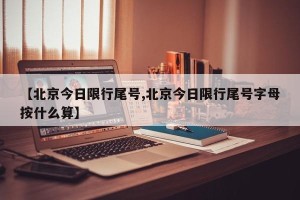 【北京今日限行尾号,北京今日限行尾号字母按什么算】