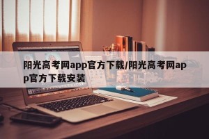 阳光高考网app官方下载/阳光高考网app官方下载安装