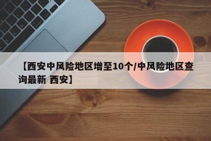 【西安中风险地区增至10个/中风险地区查询最新 西安】