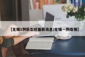 【无锡1例新型冠最新消息/无锡一例疫情】