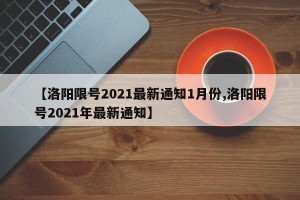 【洛阳限号2021最新通知1月份,洛阳限号2021年最新通知】
