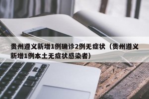 贵州遵义新增1例确诊2例无症状（贵州遵义新增1例本土无症状感染者）