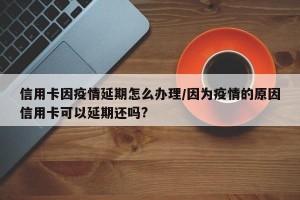 信用卡因疫情延期怎么办理/因为疫情的原因信用卡可以延期还吗?