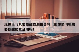 现在坐飞机要核酸检测报告吗（现在坐飞机需要核酸检查证明吗）