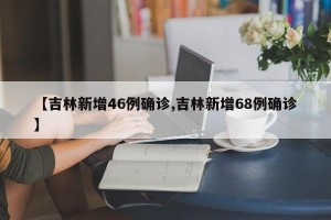 【吉林新增46例确诊,吉林新增68例确诊】