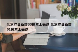 北京昨日新增33例本土确诊:北京昨日新增61例本土确诊