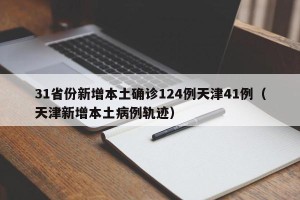 31省份新增本土确诊124例天津41例（天津新增本土病例轨迹）