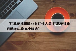 【江苏无锡新增35名阳性人员/江苏无锡昨日新增61例本土确诊】