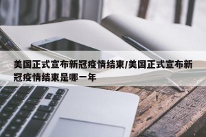 美国正式宣布新冠疫情结束/美国正式宣布新冠疫情结束是哪一年