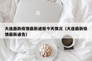 大连最新疫情最新通报今天情况（大连最新疫情最新通告）