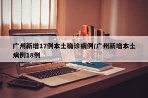 广州新增17例本土确诊病例/广州新增本土病例18例