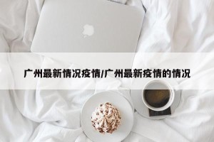 广州最新情况疫情/广州最新疫情的情况