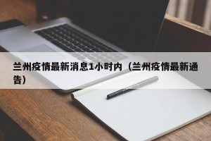 兰州疫情最新消息1小时内（兰州疫情最新通告）