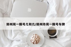 郑州周一限号几和几/郑州市周一限号车牌