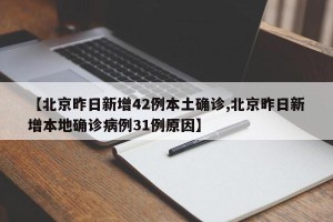 【北京昨日新增42例本土确诊,北京昨日新增本地确诊病例31例原因】