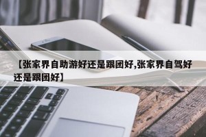 【张家界自助游好还是跟团好,张家界自驾好还是跟团好】