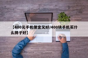 【400元手机便宜又好/400块手机买什么牌子好】